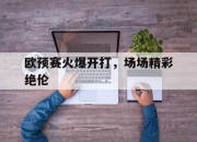 开云体育登录-欧预赛火爆开打，场场精彩绝伦的简单介绍