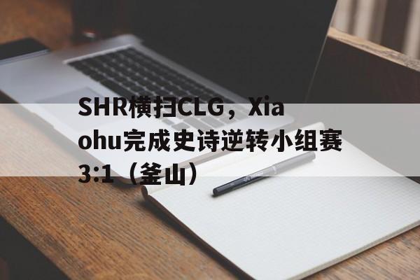 SHR横扫CLG，Xiaohu完成史诗逆转小组赛3:1（釜山）