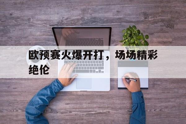 欧预赛火爆开打,场场精彩绝伦的简单介绍 欧预赛火爆开打,场场精彩绝伦的简单介绍