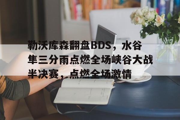 包含勒沃库森翻盘BDS，水谷隼三分雨点燃全场峡谷大战半决赛，点燃全场激情的词条